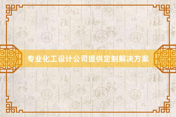 专业化工设计公司提供定制解决方案