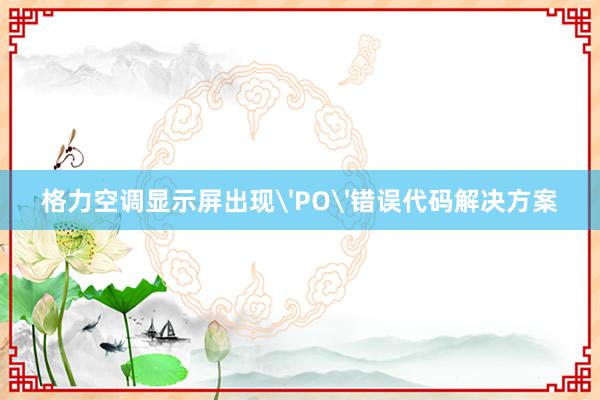 格力空调显示屏出现'PO'错误代码解决方案