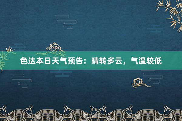 色达本日天气预告：晴转多云，气温较低